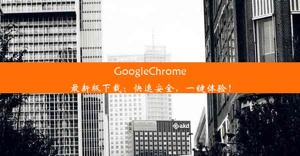 GoogleChrome最新版下载：快速安全，一键体验！