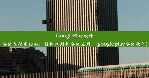 GooglePlay软件安装包使用指南：轻松找到并安装应用！(google play安装软件)