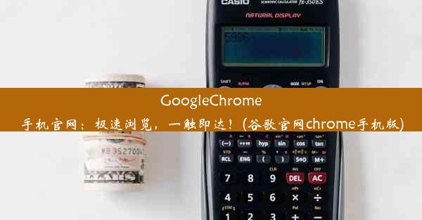 GoogleChrome手机官网：极速浏览，一触即达！(谷歌官网chrome手机版)