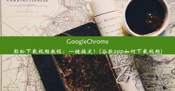 GoogleChrome轻松下载视频教程：一键搞定！(谷歌app如何下载视频)