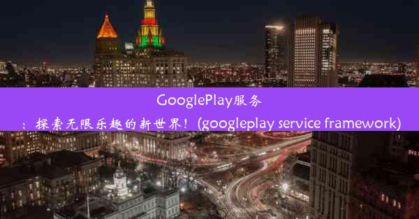 GooglePlay服务：探索无限乐趣的新世界！(googleplay service framework)