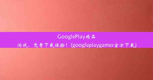 GooglePlay精品游戏，免费下载体验！(googleplaygames官方下载)