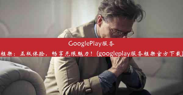 GooglePlay服务框架：正版体验，畅享无限魅力！(googleplay服务框架官方下载)