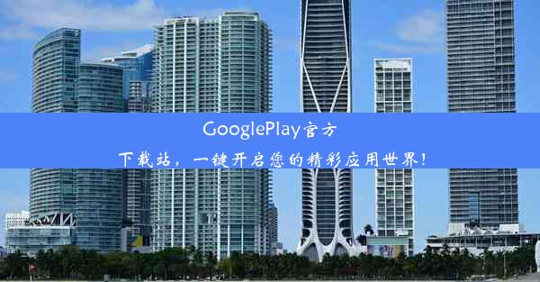 GooglePlay官方下载站，一键开启您的精彩应用世界！