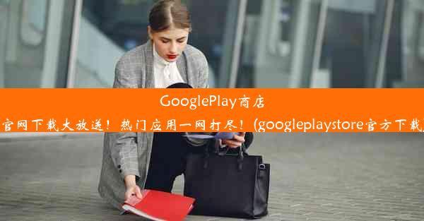 GooglePlay商店官网下载大放送！热门应用一网打尽！(googleplaystore官方下载)