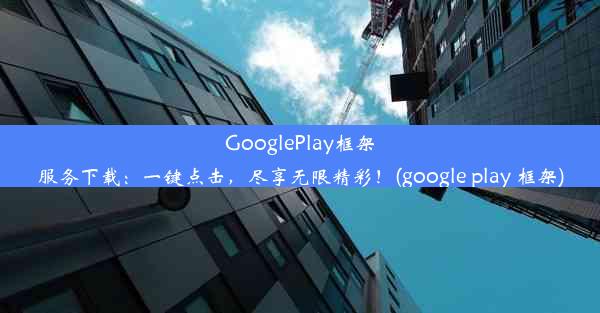 GooglePlay框架服务下载：一键点击，尽享无限精彩！(google play 框架)