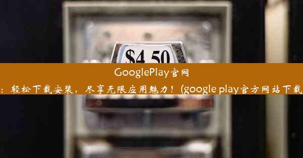 GooglePlay官网：轻松下载安装，尽享无限应用魅力！(google play官方网站下载)