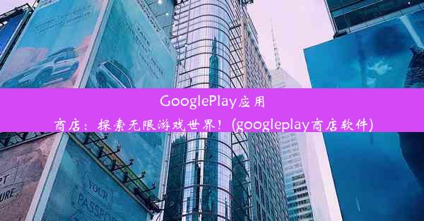 GooglePlay应用商店：探索无限游戏世界！(googleplay商店软件)