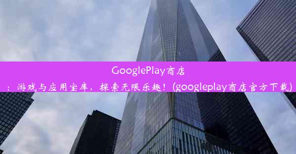 GooglePlay商店：游戏与应用宝库，探索无限乐趣！(googleplay商店官方下载)