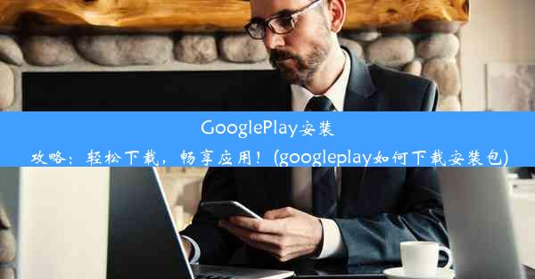 GooglePlay安装攻略：轻松下载，畅享应用！(googleplay如何下载安装包)