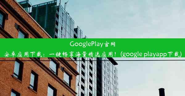 GooglePlay官网安卓应用下载：一键畅享海量精选应用！(google playapp下载)