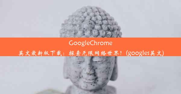 GoogleChrome英文最新版下载：探索无限网络世界！(googles英文)