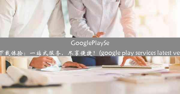 GooglePlayServices2020全新下载体验：一站式服务，尽享便捷！(google play service