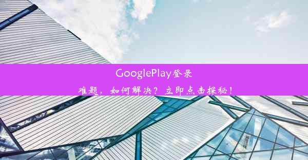 GooglePlay登录难题，如何解决？立即点击探秘！