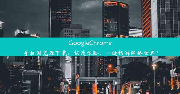 GoogleChrome手机浏览器下载：极速体验，一键畅游网络世界！