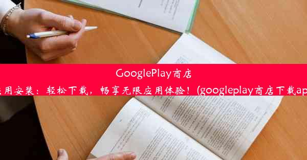 GooglePlay商店应用安装：轻松下载，畅享无限应用体验！(googleplay商店下载apk)