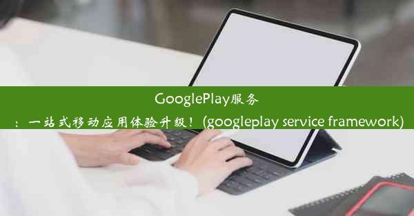 GooglePlay服务：一站式移动应用体验升级！(googleplay service framework)