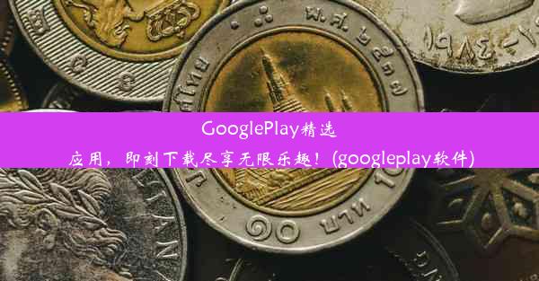 GooglePlay精选应用，即刻下载尽享无限乐趣！(googleplay软件)