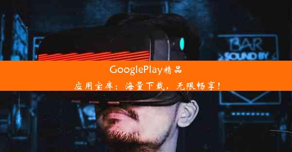 GooglePlay精品应用宝库：海量下载，无限畅享！