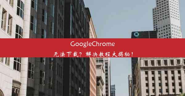 GoogleChrome无法下载？解决教程大揭秘！