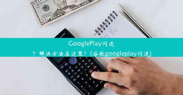 GooglePlay闪退？解决方法在这里！(谷歌googleplay闪退)