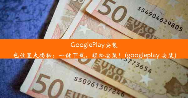 GooglePlay安装包位置大揭秘：一键下载，轻松安装！(googleplay 安装)