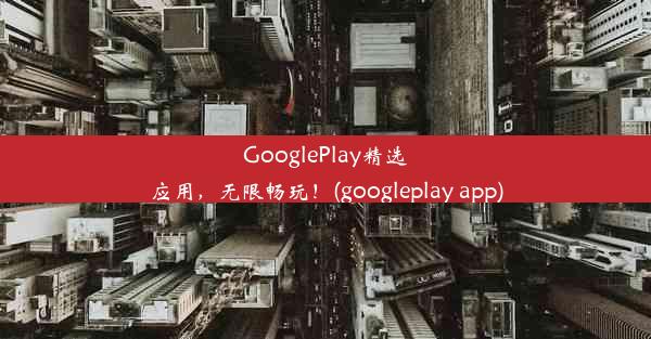 GooglePlay精选应用，无限畅玩！(googleplay app)