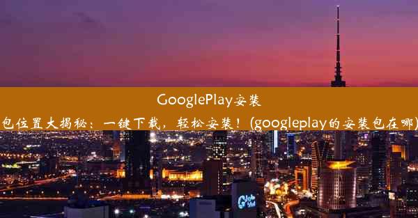 GooglePlay安装包位置大揭秘：一键下载，轻松安装！(googleplay的安装包在哪)