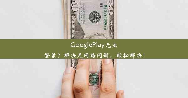 GooglePlay无法登录？解决无网络问题，轻松解决！