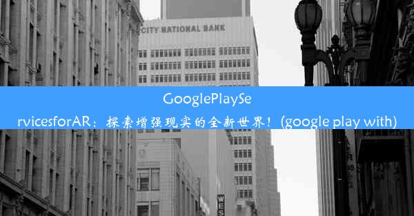 GooglePlayServicesforAR：探索增强现实的全新世界！(google play with)