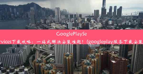 GooglePlayServices下载攻略：一站式解决安装难题！(googleplay服务下载安装)