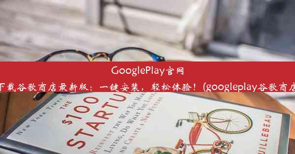 GooglePlay官网下载谷歌商店最新版：一键安装，轻松体验！(googleplay谷歌商店)