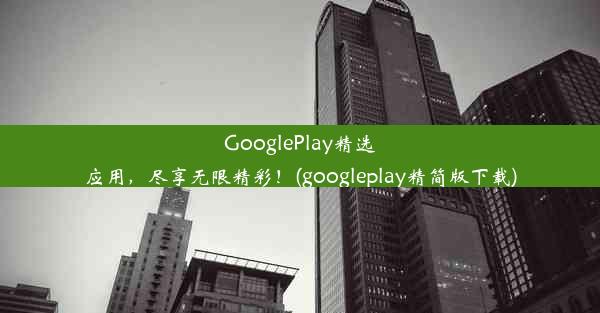 GooglePlay精选应用，尽享无限精彩！(googleplay精简版下载)