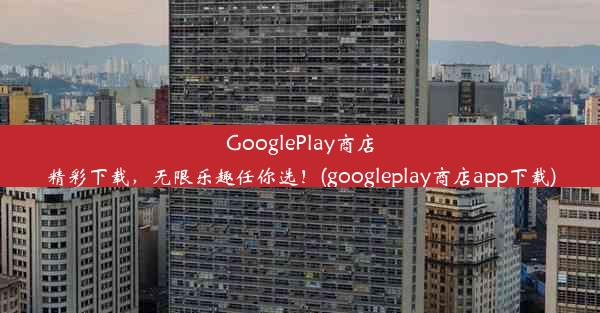 GooglePlay商店精彩下载，无限乐趣任你选！(googleplay商店app下载)