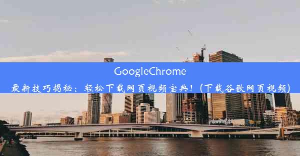 GoogleChrome最新技巧揭秘：轻松下载网页视频宝典！(下载谷歌网页视频)