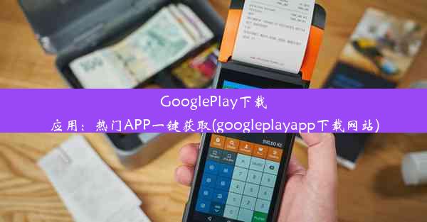 GooglePlay下载应用：热门APP一键获取(googleplayapp下载网站)