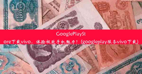 GooglePlayStore下载vivo，体验极致手机魅力！(googleplay服务vivo下载)