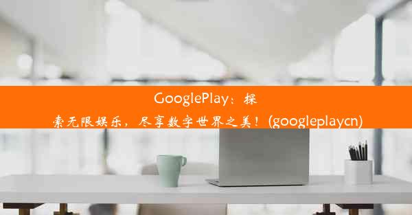 GooglePlay：探索无限娱乐，尽享数字世界之美！(googleplaycn)