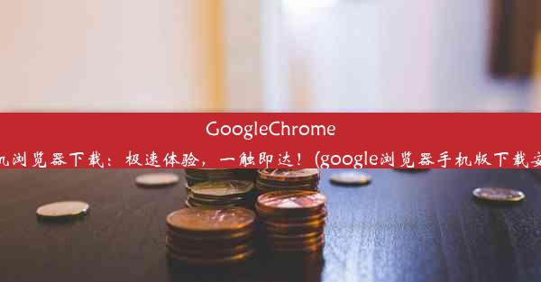 GoogleChrome手机浏览器下载：极速体验，一触即达！(google浏览器手机版下载安装)