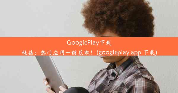 GooglePlay下载链接：热门应用一键获取！(googleplay app 下载)