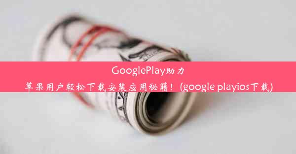 GooglePlay助力苹果用户轻松下载安装应用秘籍！(google playios下载)