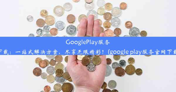 GooglePlay服务官方下载：一站式解决方案，尽享无限精彩！(google play服务官网下载安卓)