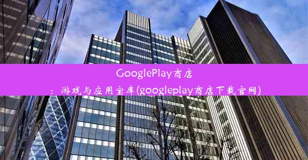 GooglePlay商店：游戏与应用宝库(googleplay商店下载官网)