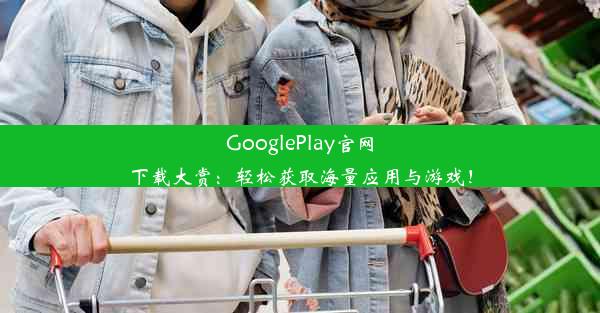 GooglePlay官网下载大赏：轻松获取海量应用与游戏！