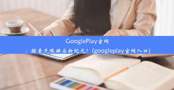 GooglePlay官网：探索无限娱乐新纪元！(googleplay官网入口)