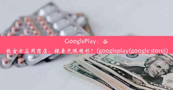 GooglePlay：谷歌官方应用商店，探索无限精彩！(googleplay(google store))