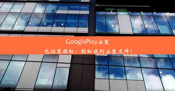 GooglePlay安装包位置揭秘：轻松找到安装文件！