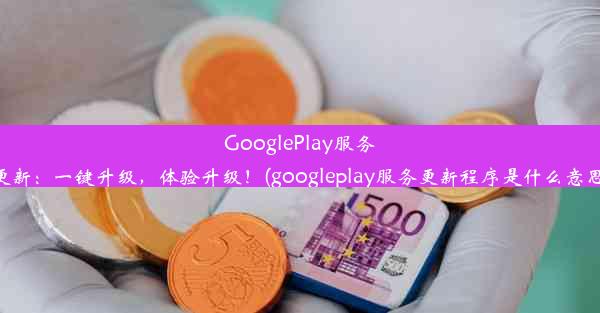 GooglePlay服务更新：一键升级，体验升级！(googleplay服务更新程序是什么意思)