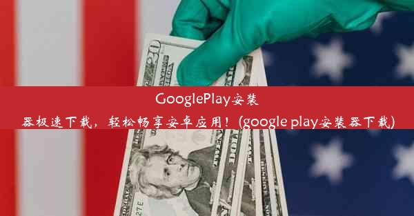 GooglePlay安装器极速下载，轻松畅享安卓应用！(google play安装器下载)