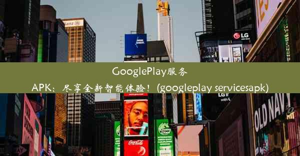 GooglePlay服务APK：尽享全新智能体验！(googleplay servicesapk)